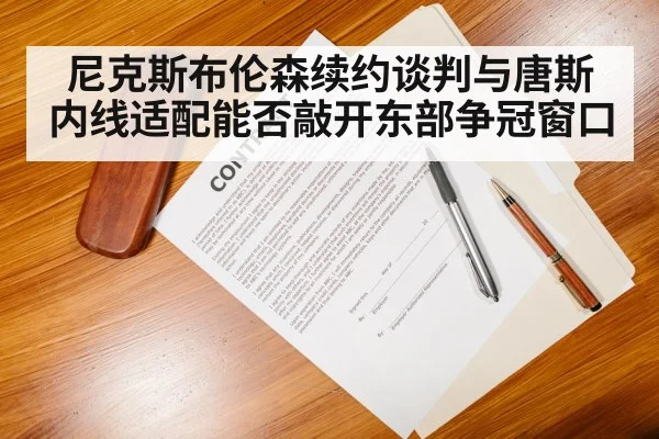 尼克斯布伦森续约谈判与唐斯内线适配能否敲开东部争冠窗口（kaiyun sports）
